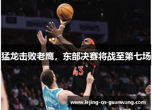 猛龙击败老鹰，东部决赛将战至第七场