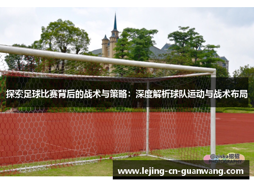 探索足球比赛背后的战术与策略：深度解析球队运动与战术布局