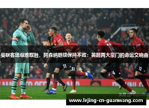 曼联客场艰难取胜，阿森纳继续保持不败：英超两大豪门的命运交响曲