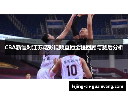 CBA新疆对江苏精彩视频直播全程回顾与赛后分析