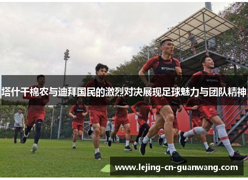 塔什干棉农与迪拜国民的激烈对决展现足球魅力与团队精神