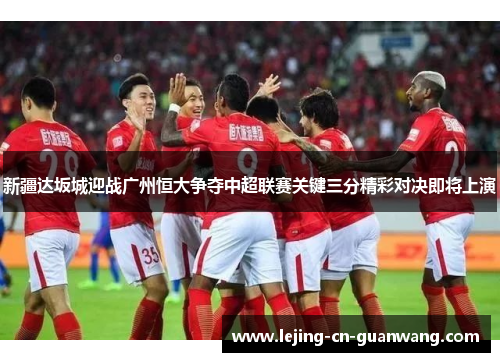 新疆达坂城迎战广州恒大争夺中超联赛关键三分精彩对决即将上演