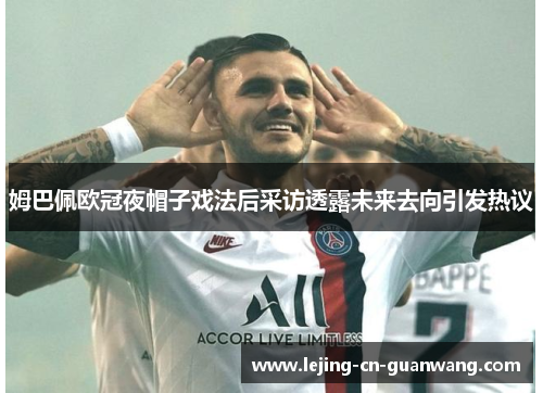 姆巴佩欧冠夜帽子戏法后采访透露未来去向引发热议